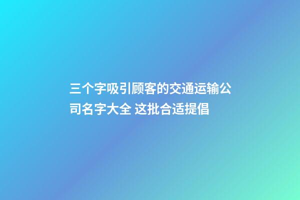 三个字吸引顾客的交通运输公司名字大全 这批合适提倡